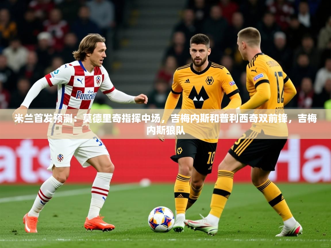 2025乐鱼体育网站入口米兰首发预测:莫德里奇指挥中场,吉梅内斯和普利西奇双前锋,吉梅内斯狼队 第1张
