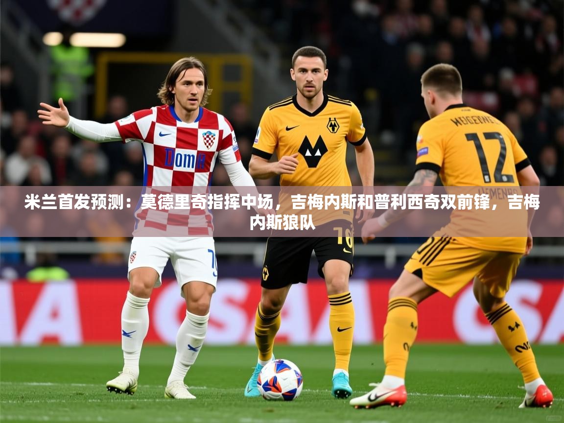 2025乐鱼体育网站入口米兰首发预测:莫德里奇指挥中场,吉梅内斯和普利西奇双前锋,吉梅内斯狼队 第2张