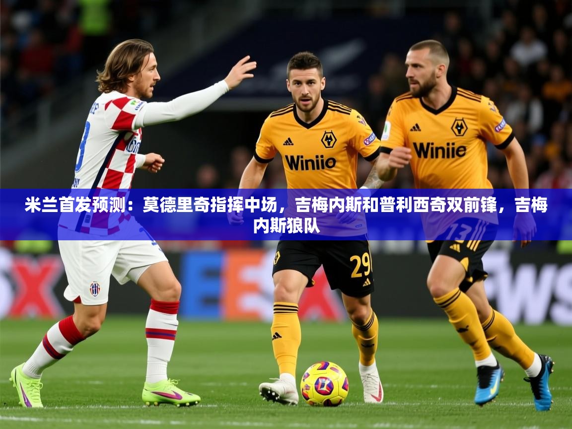 2025乐鱼体育网站入口米兰首发预测:莫德里奇指挥中场,吉梅内斯和普利西奇双前锋,吉梅内斯狼队 第3张