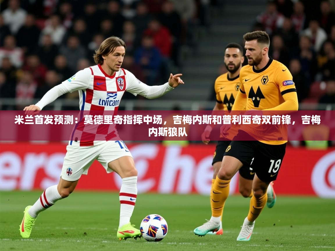 2025乐鱼体育网站入口米兰首发预测:莫德里奇指挥中场,吉梅内斯和普利西奇双前锋,吉梅内斯狼队 第4张