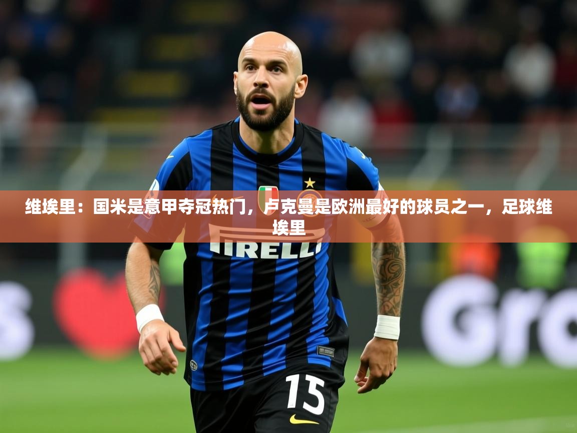 2025乐鱼体育app官网登录入口维埃里:国米是意甲夺冠热门,卢克曼是欧洲最好的球员之一,足球维埃里 第4张