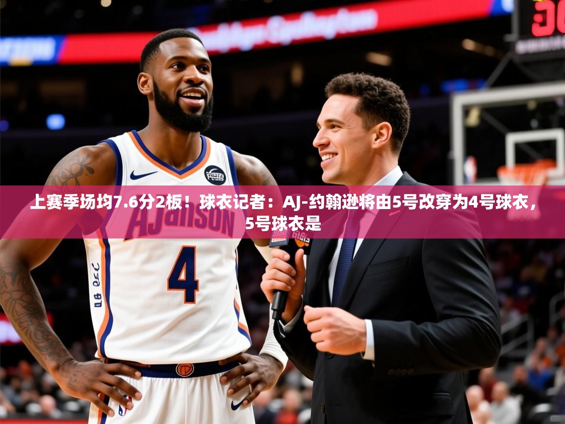 2025乐鱼体育在线登陆上赛季场均7.6分2板!球衣记者:AJ-约翰逊将由5号改穿为4号球衣,5号球衣是 第3张