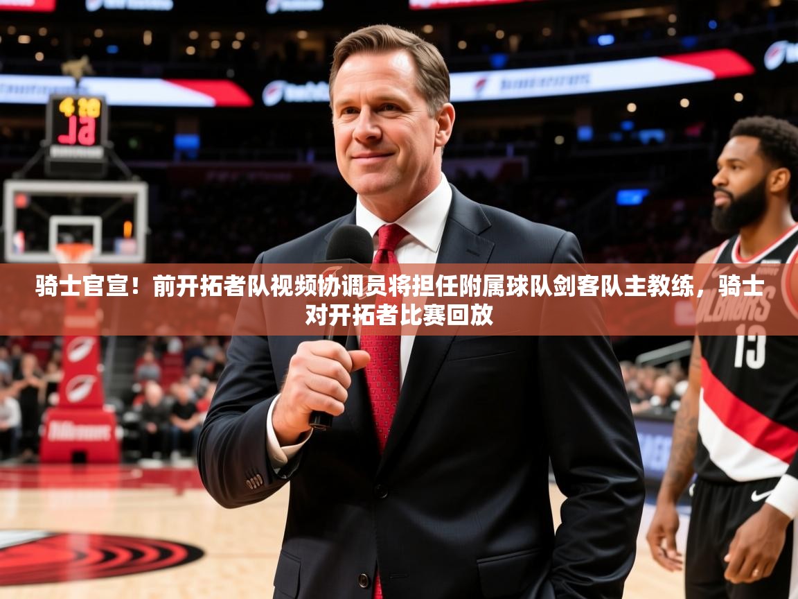 2025乐鱼体育网站入口骑士官宣！前开拓者队视频协调员将担任附属球队剑客队主教练，骑士对开拓者比赛回放  第1张