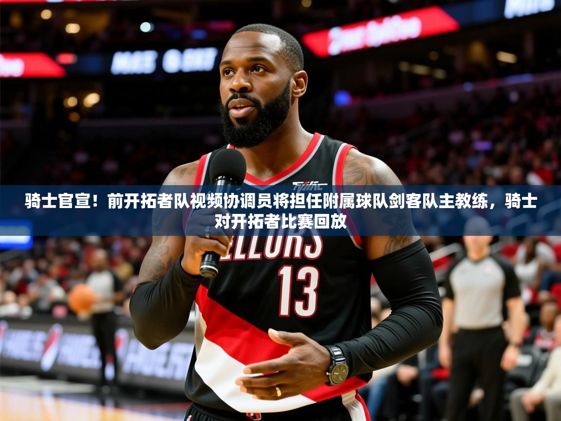 2025乐鱼体育网站入口骑士官宣！前开拓者队视频协调员将担任附属球队剑客队主教练，骑士对开拓者比赛回放  第2张