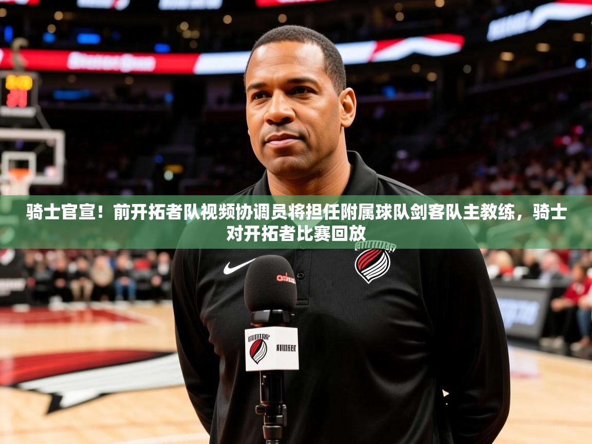 2025乐鱼体育网站入口骑士官宣！前开拓者队视频协调员将担任附属球队剑客队主教练，骑士对开拓者比赛回放  第4张