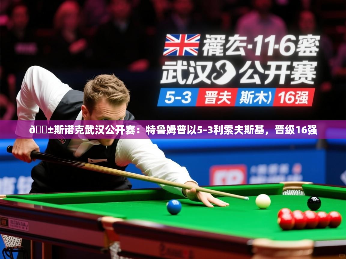 2025乐鱼体育 vip 注册🎱斯诺克武汉公开赛：特鲁姆普以5-3利索夫斯基，晋级16强  第1张