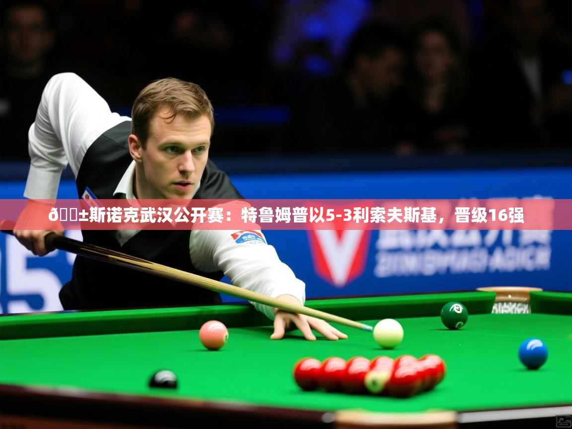 2025乐鱼体育 vip 注册🎱斯诺克武汉公开赛：特鲁姆普以5-3利索夫斯基，晋级16强  第2张