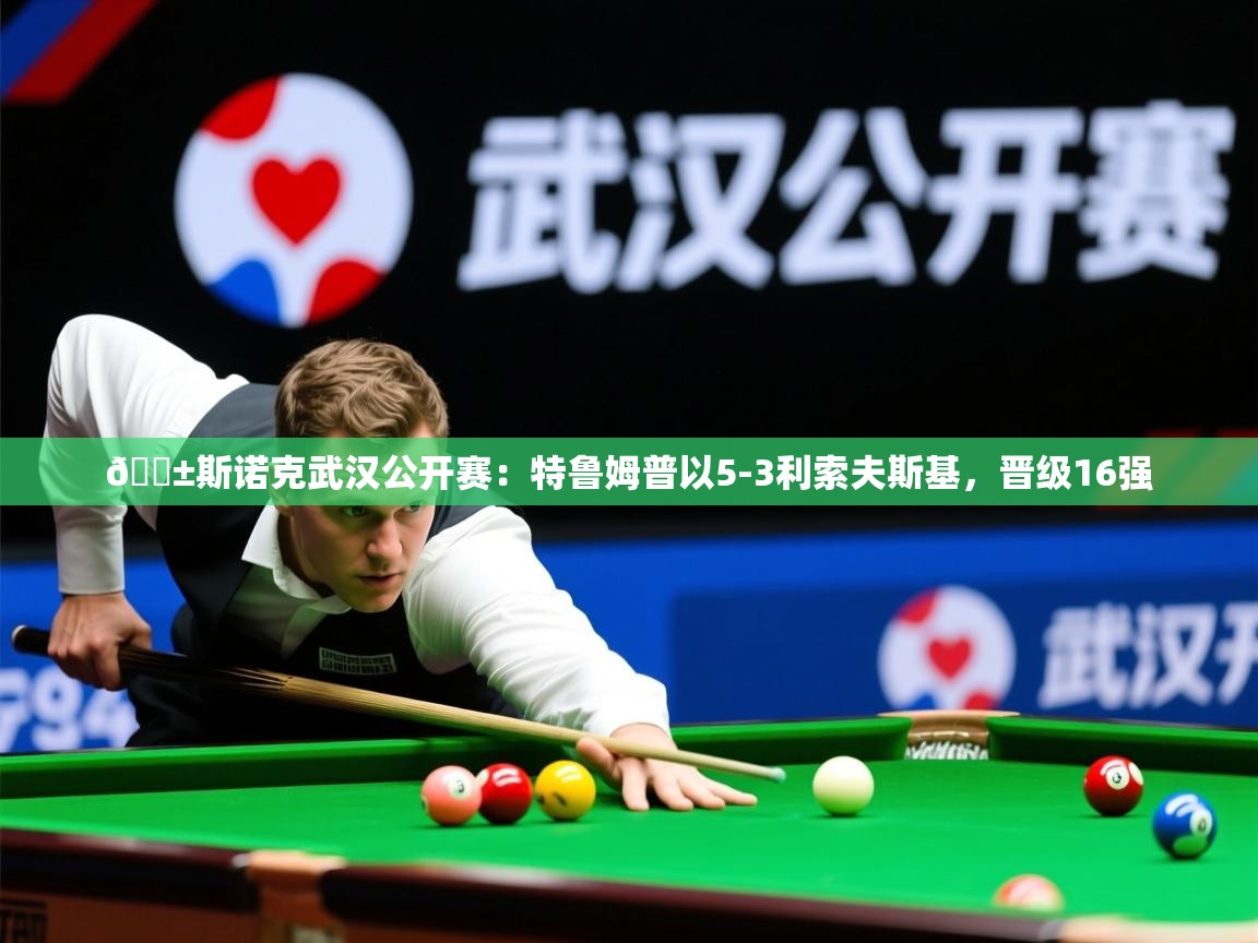 2025乐鱼体育 vip 注册🎱斯诺克武汉公开赛：特鲁姆普以5-3利索夫斯基，晋级16强  第4张