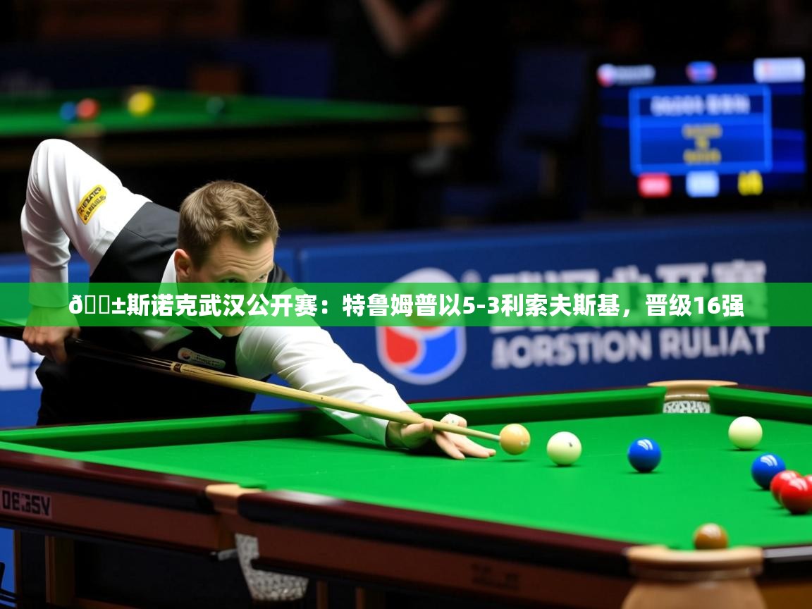 2025乐鱼体育 vip 注册🎱斯诺克武汉公开赛：特鲁姆普以5-3利索夫斯基，晋级16强  第3张