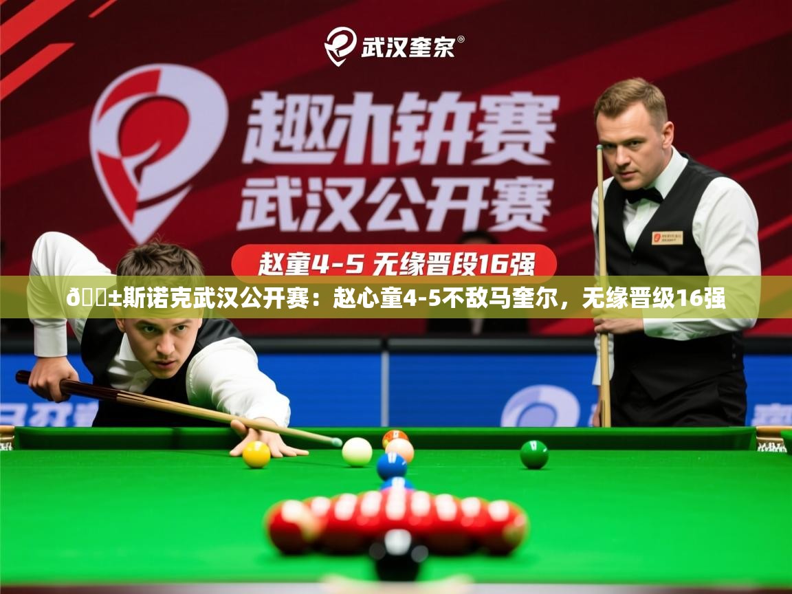2025乐鱼体育在线登陆🎱斯诺克武汉公开赛:赵心童4-5不敌马奎尔,无缘晋级16强 第4张