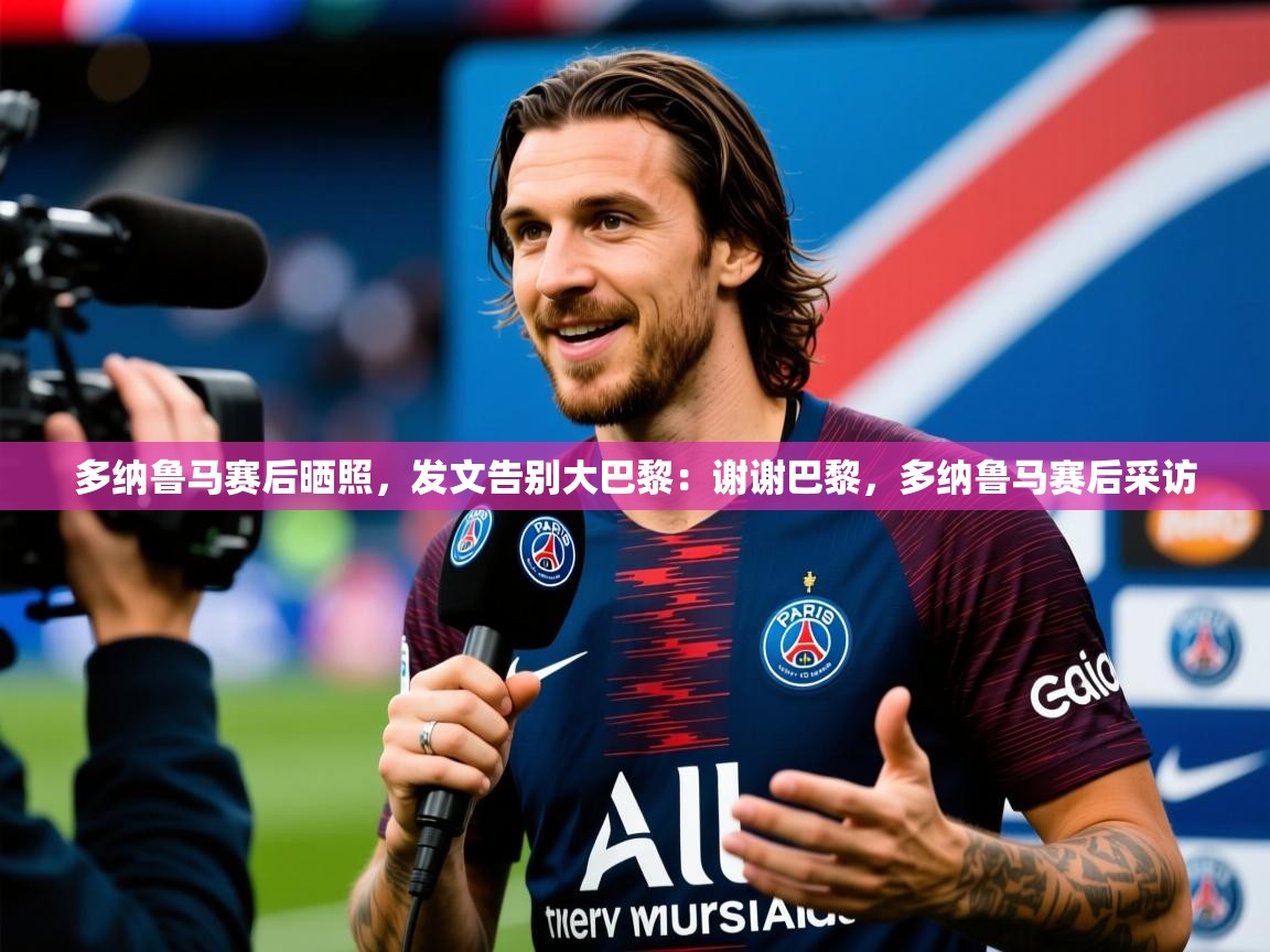 2025乐鱼体育官网登录入口多纳鲁马赛后晒照，发文告别大巴黎：谢谢巴黎，多纳鲁马赛后采访  第3张