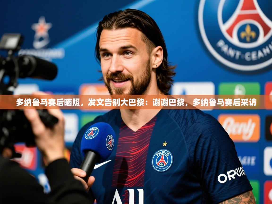 2025乐鱼体育官网登录入口多纳鲁马赛后晒照，发文告别大巴黎：谢谢巴黎，多纳鲁马赛后采访  第4张
