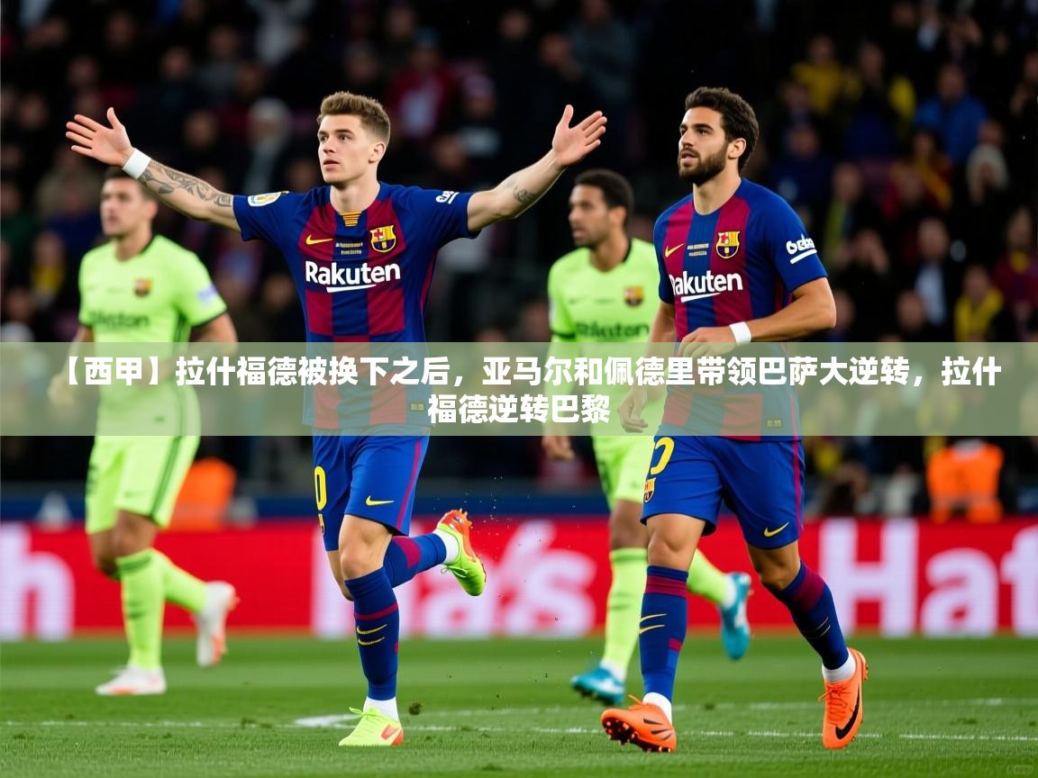 2025乐鱼体育中国官方入口【西甲】拉什福德被换下之后，亚马尔和佩德里带领巴萨大逆转，拉什福德逆转巴黎  第2张