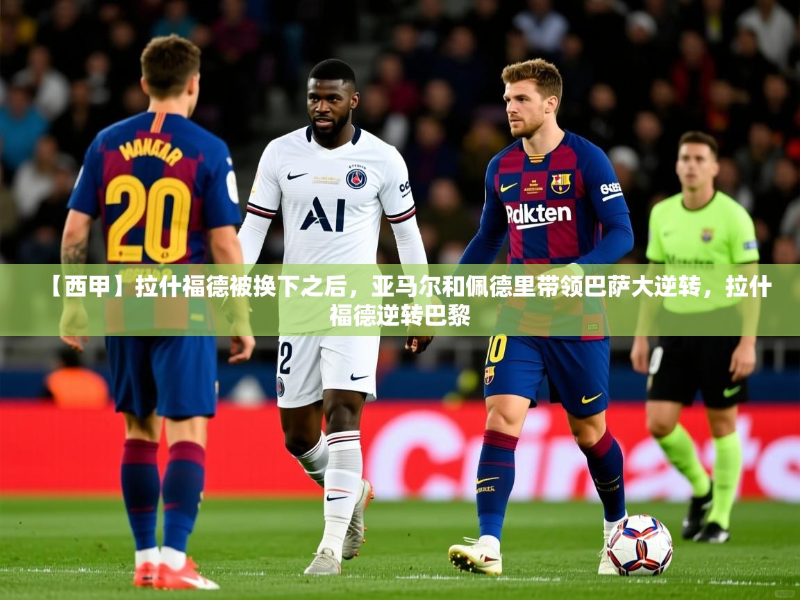 2025乐鱼体育中国官方入口【西甲】拉什福德被换下之后，亚马尔和佩德里带领巴萨大逆转，拉什福德逆转巴黎  第3张