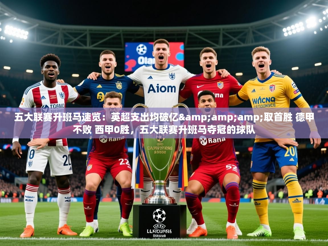 2025乐鱼体育官网五大联赛升班马速览：英超支出均破亿&amp;amp;取首胜 德甲不败 西甲0胜，五大联赛升班马夺冠的球队  第1张