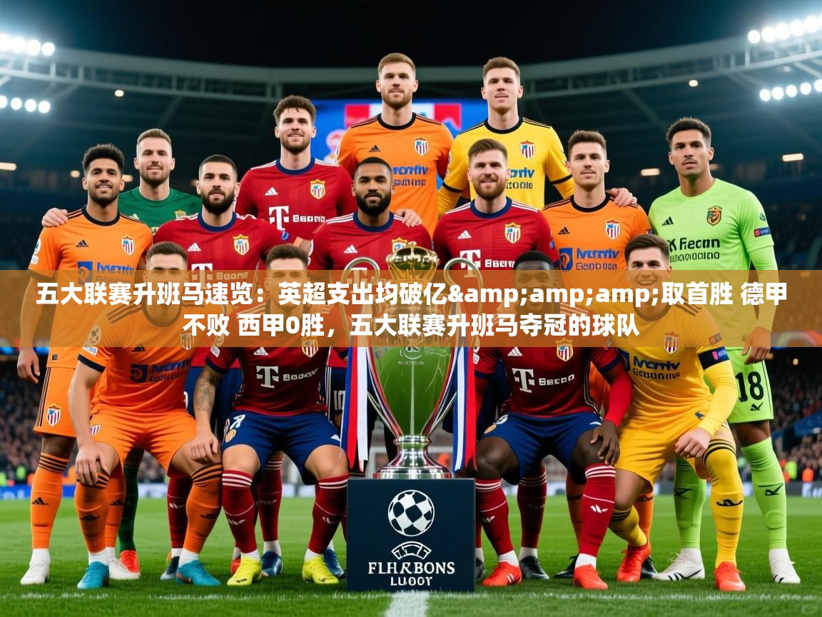 2025乐鱼体育官网五大联赛升班马速览：英超支出均破亿&amp;amp;取首胜 德甲不败 西甲0胜，五大联赛升班马夺冠的球队  第2张