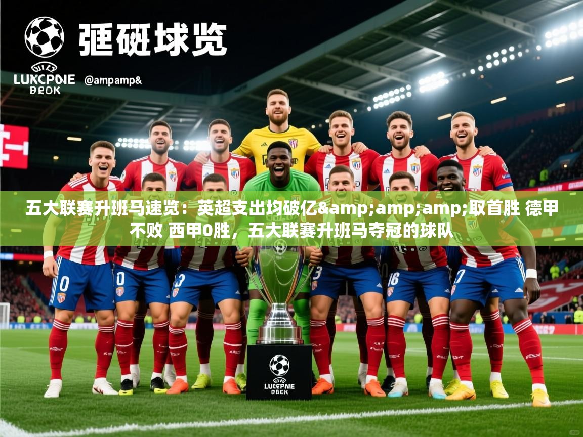 2025乐鱼体育官网五大联赛升班马速览：英超支出均破亿&amp;amp;取首胜 德甲不败 西甲0胜，五大联赛升班马夺冠的球队  第3张