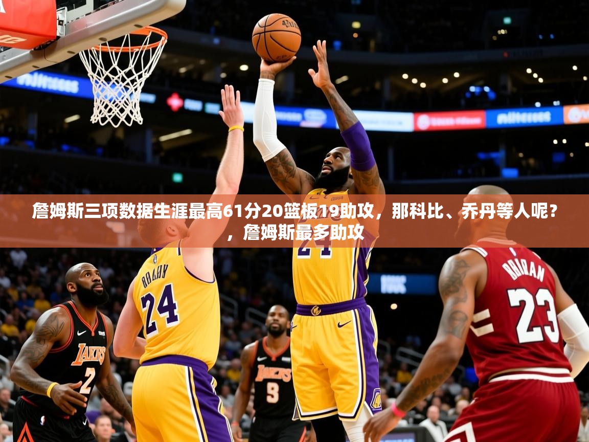 2025乐鱼体育 vip 注册詹姆斯三项数据生涯最高61分20篮板19助攻,那科比、乔丹等人呢?,詹姆斯最多助攻 第1张