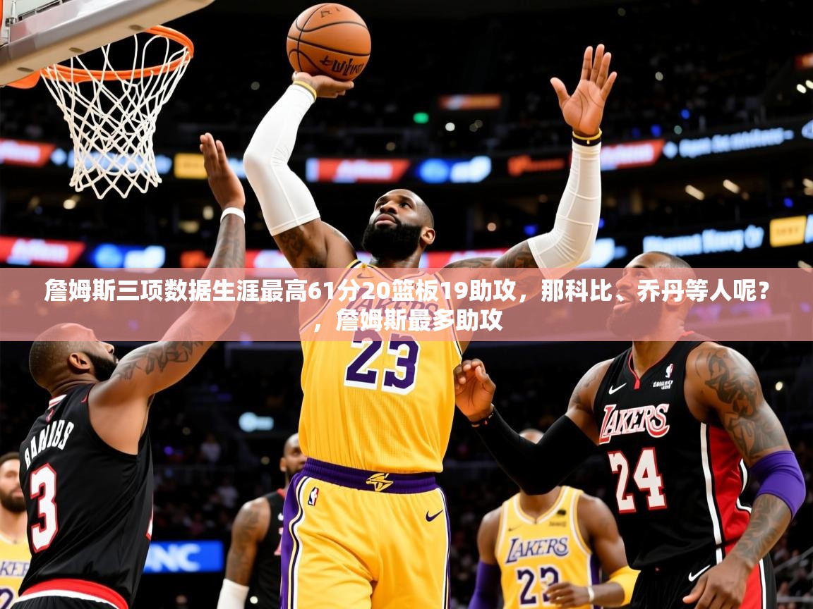 2025乐鱼体育 vip 注册詹姆斯三项数据生涯最高61分20篮板19助攻,那科比、乔丹等人呢?,詹姆斯最多助攻 第2张