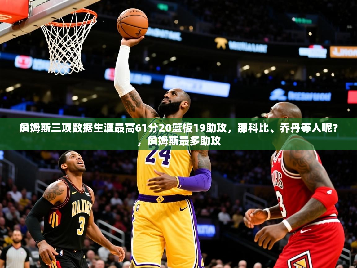 2025乐鱼体育 vip 注册詹姆斯三项数据生涯最高61分20篮板19助攻,那科比、乔丹等人呢?,詹姆斯最多助攻 第3张