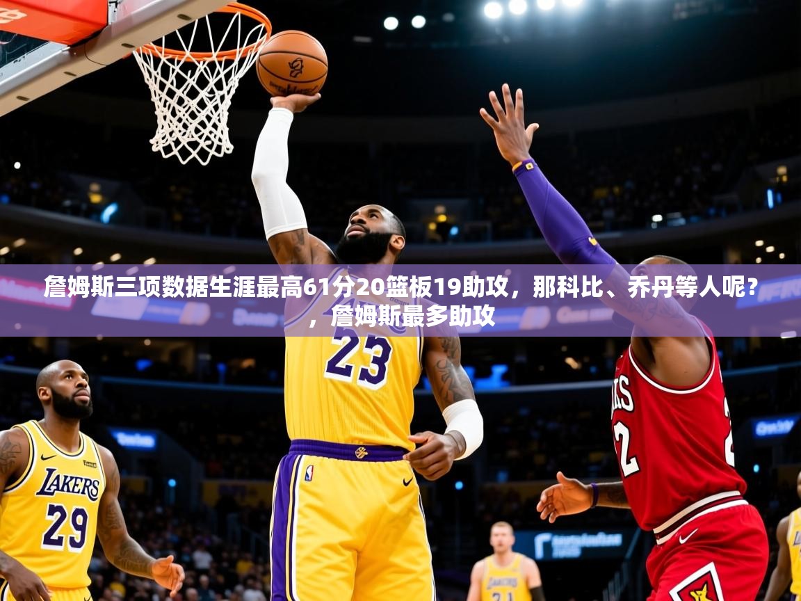 2025乐鱼体育 vip 注册詹姆斯三项数据生涯最高61分20篮板19助攻,那科比、乔丹等人呢?,詹姆斯最多助攻 第4张