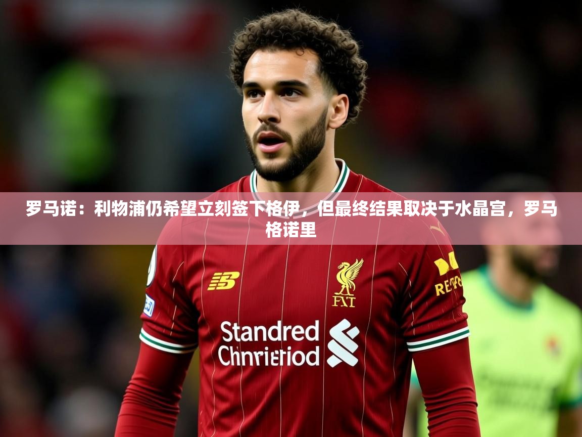 2025乐鱼体育app下载官网(中国)罗马诺:利物浦仍希望立刻签下格伊,但最终结果取决于水晶宫,罗马格诺里 第1张