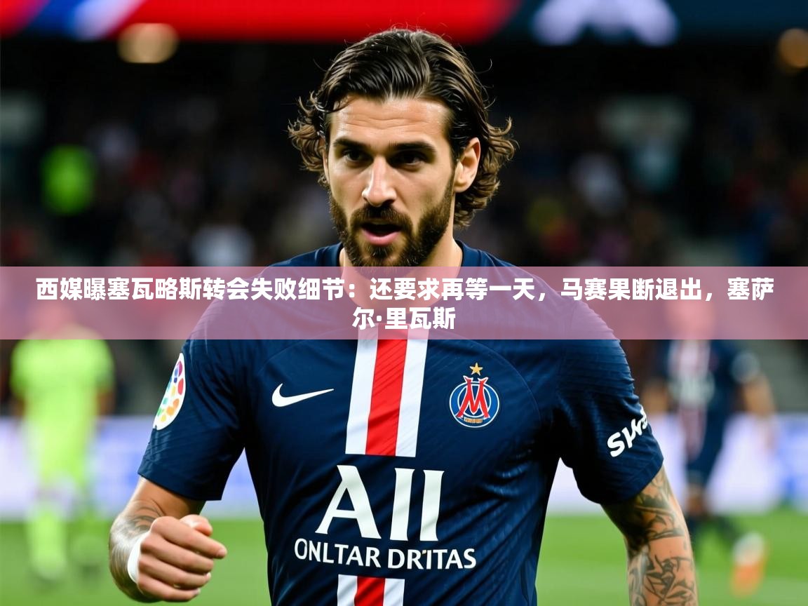 2025乐鱼体育在线西媒曝塞瓦略斯转会失败细节：还要求再等一天，马赛果断退出，塞萨尔·里瓦斯  第1张