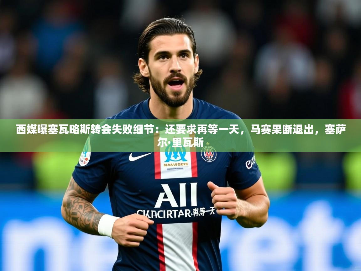 2025乐鱼体育在线西媒曝塞瓦略斯转会失败细节：还要求再等一天，马赛果断退出，塞萨尔·里瓦斯  第4张