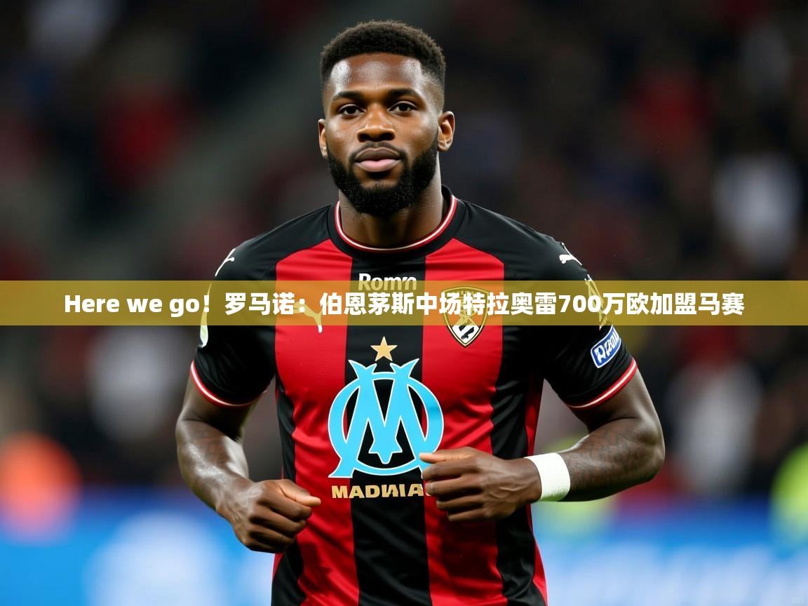 2025乐鱼体育官网在线登录入口Here we go！罗马诺：伯恩茅斯中场特拉奥雷700万欧加盟马赛  第3张