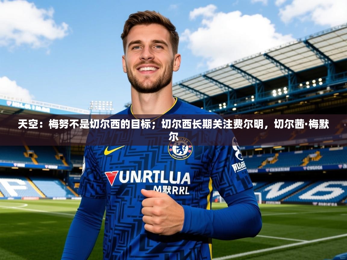 2025乐鱼体育下载天空：梅努不是切尔西的目标；切尔西长期关注费尔明，切尔茜·梅默尔  第2张