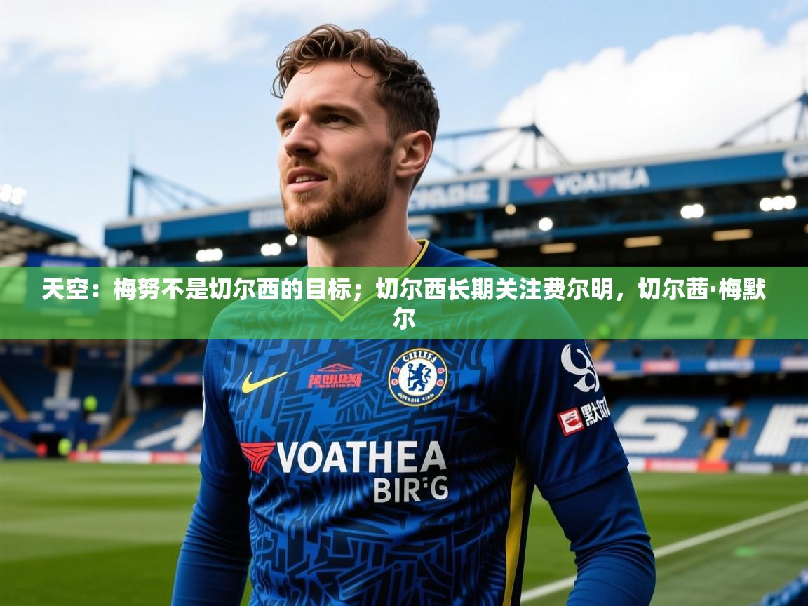 2025乐鱼体育下载天空：梅努不是切尔西的目标；切尔西长期关注费尔明，切尔茜·梅默尔  第3张