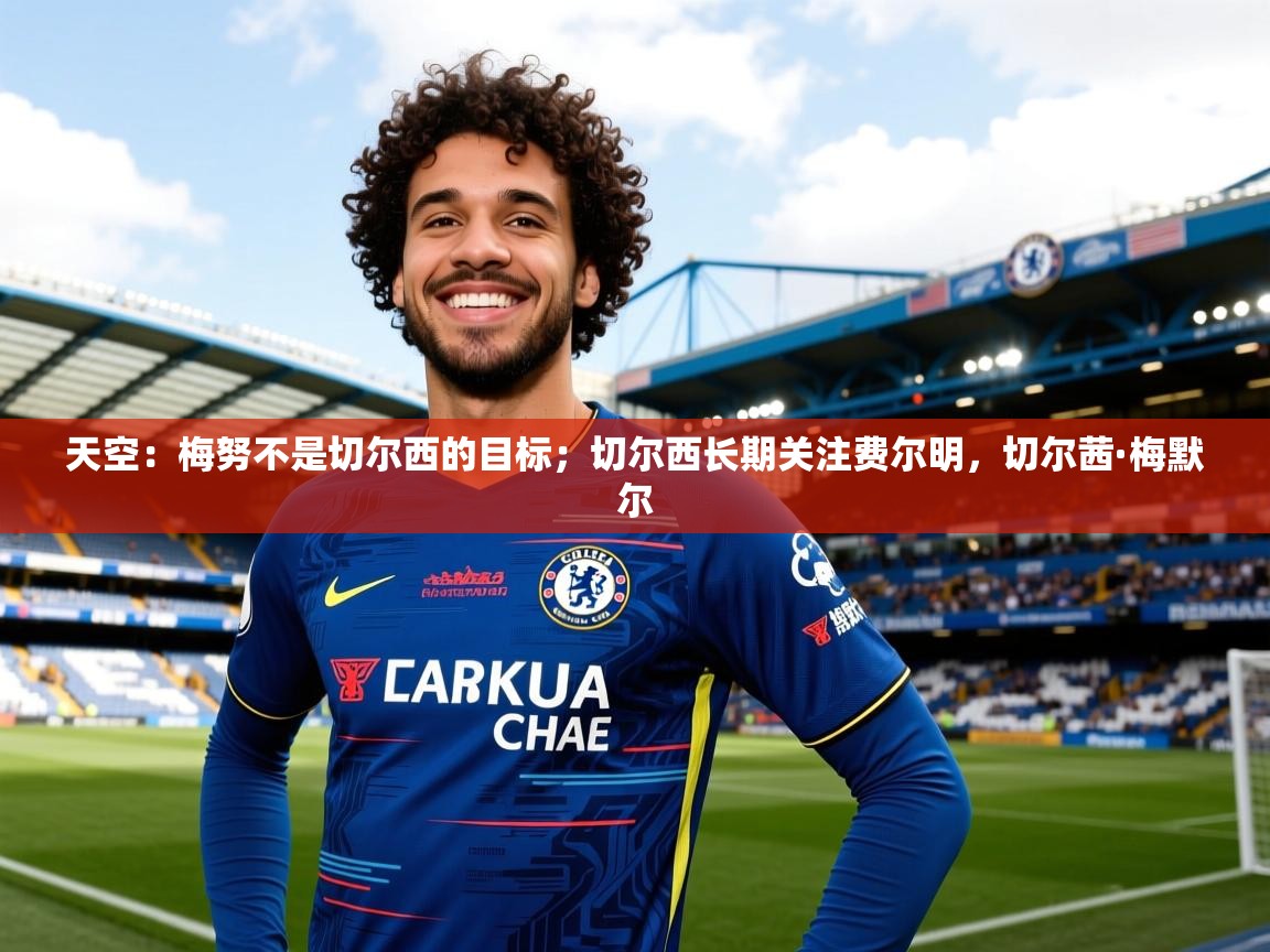 2025乐鱼体育下载天空：梅努不是切尔西的目标；切尔西长期关注费尔明，切尔茜·梅默尔  第4张