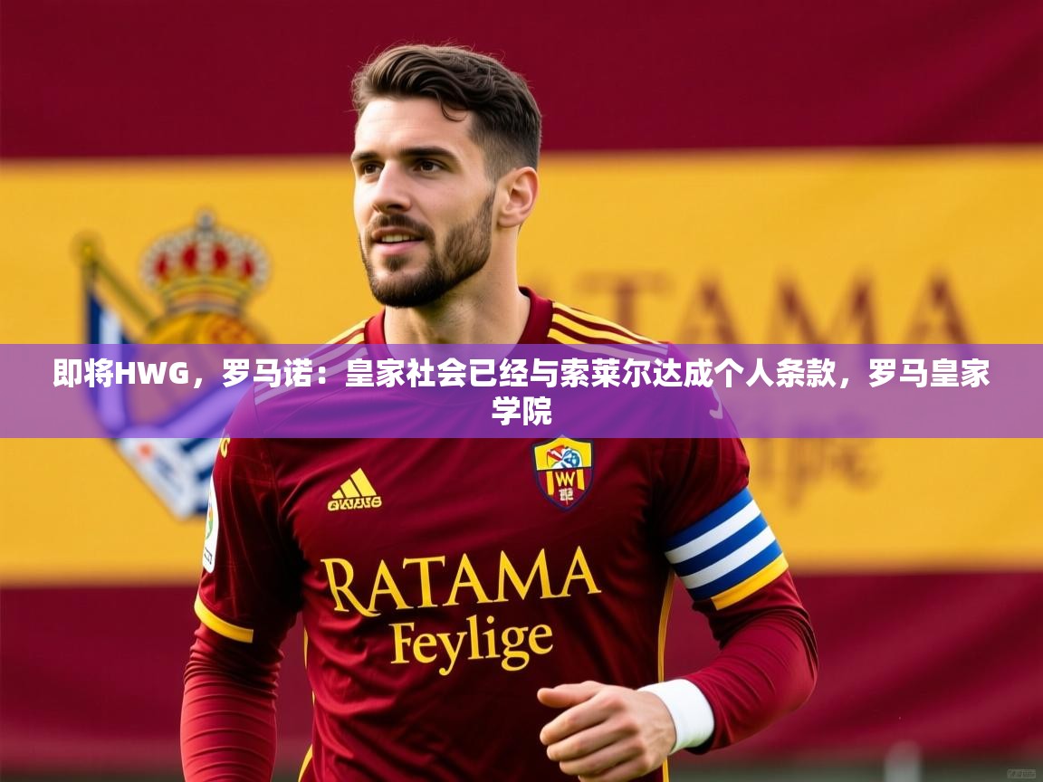 2025乐鱼体育网站入口即将HWG，罗马诺：皇家社会已经与索莱尔达成个人条款，罗马皇家学院  第1张