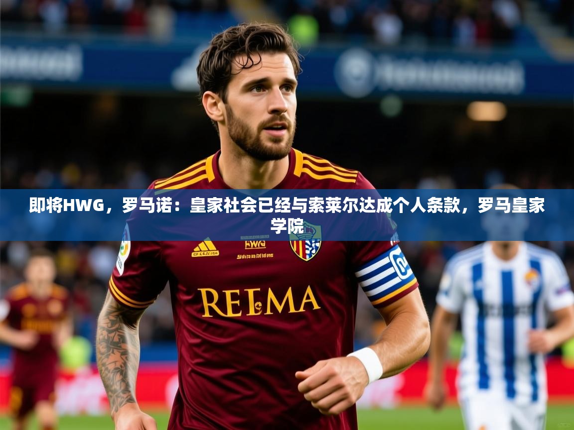 2025乐鱼体育网站入口即将HWG，罗马诺：皇家社会已经与索莱尔达成个人条款，罗马皇家学院  第3张