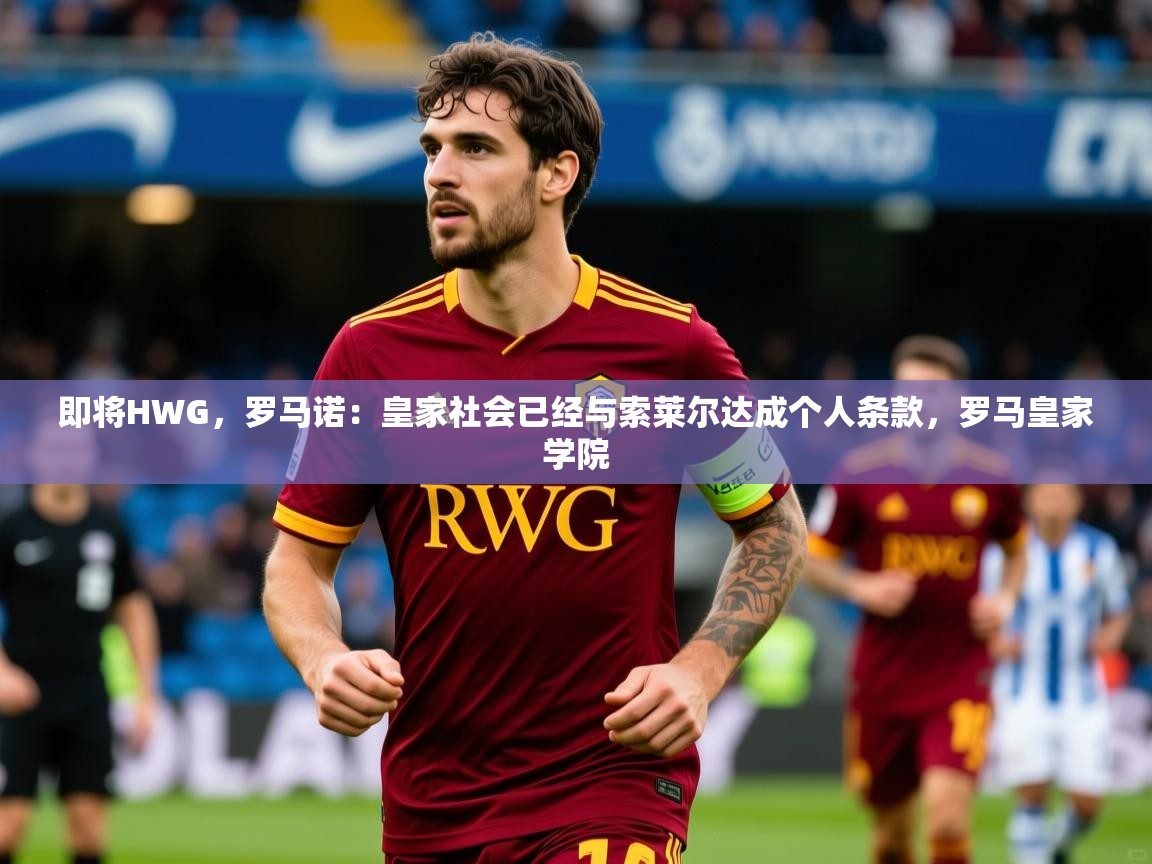 2025乐鱼体育网站入口即将HWG，罗马诺：皇家社会已经与索莱尔达成个人条款，罗马皇家学院  第2张