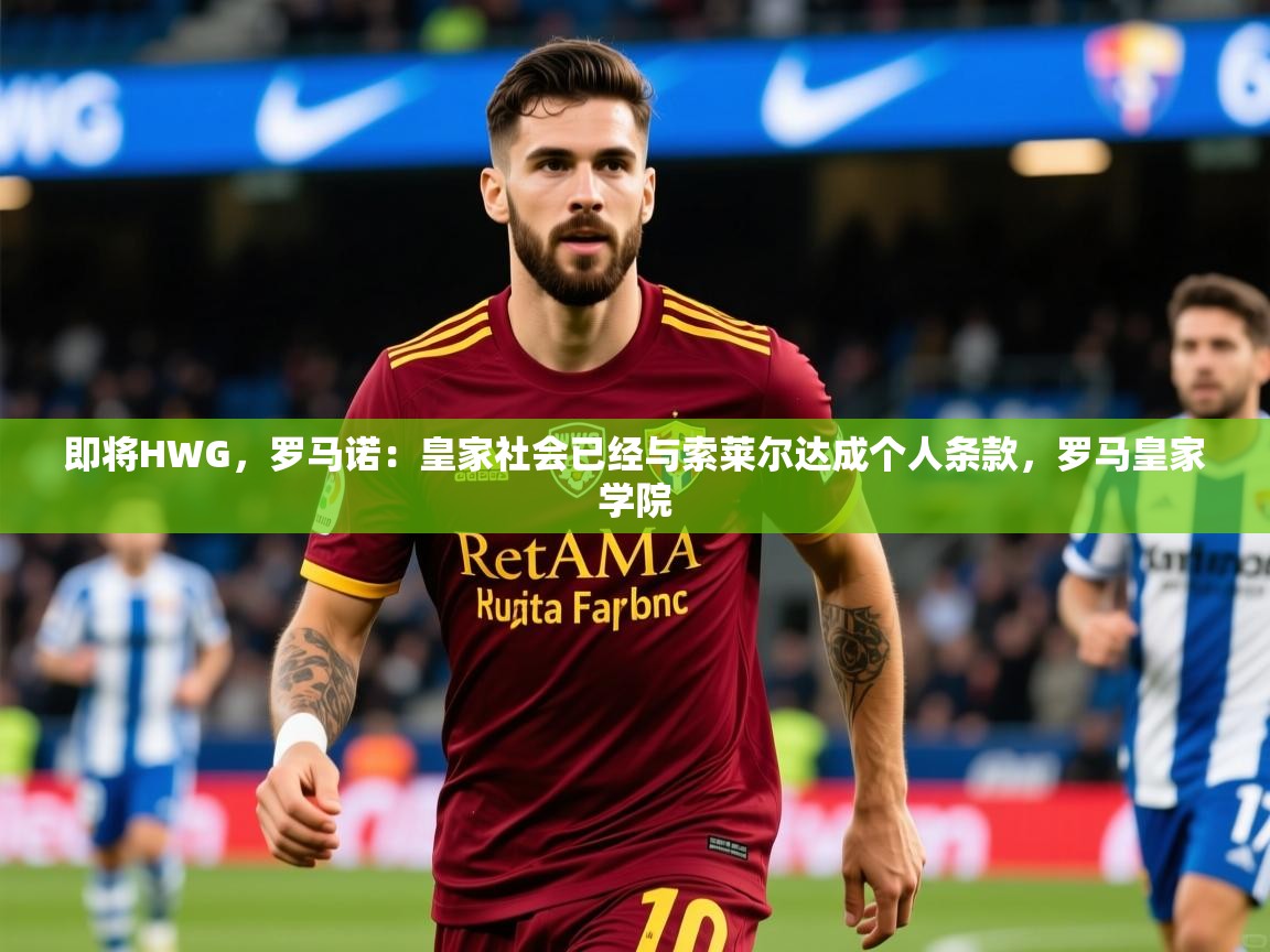 2025乐鱼体育网站入口即将HWG，罗马诺：皇家社会已经与索莱尔达成个人条款，罗马皇家学院  第4张