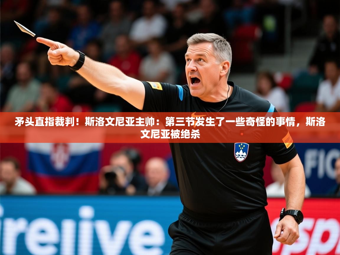 2025乐鱼体育中国官方入口矛头直指裁判！斯洛文尼亚主帅：第三节发生了一些奇怪的事情，斯洛文尼亚被绝杀  第1张