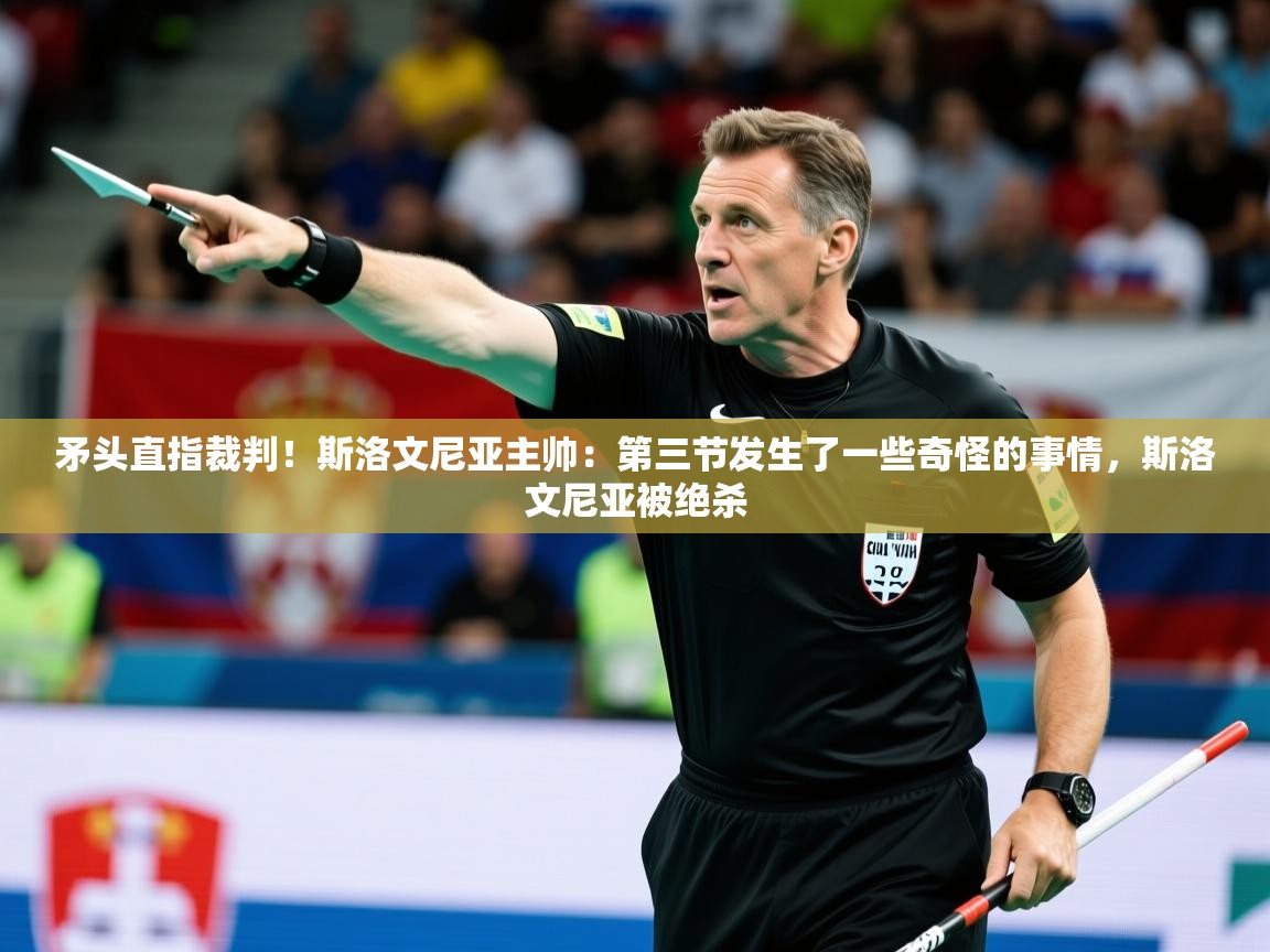 2025乐鱼体育中国官方入口矛头直指裁判！斯洛文尼亚主帅：第三节发生了一些奇怪的事情，斯洛文尼亚被绝杀  第3张