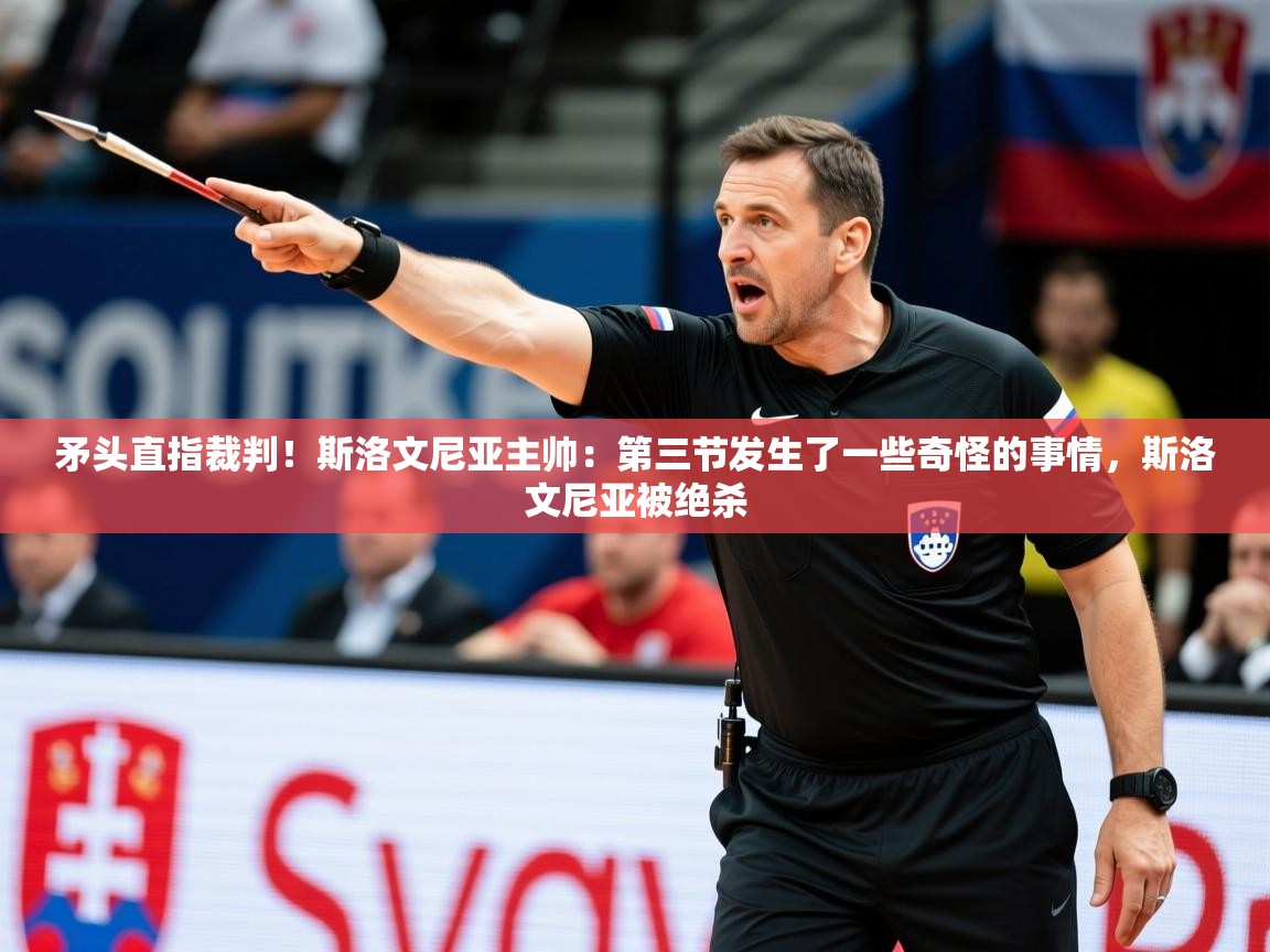 2025乐鱼体育中国官方入口矛头直指裁判！斯洛文尼亚主帅：第三节发生了一些奇怪的事情，斯洛文尼亚被绝杀  第4张