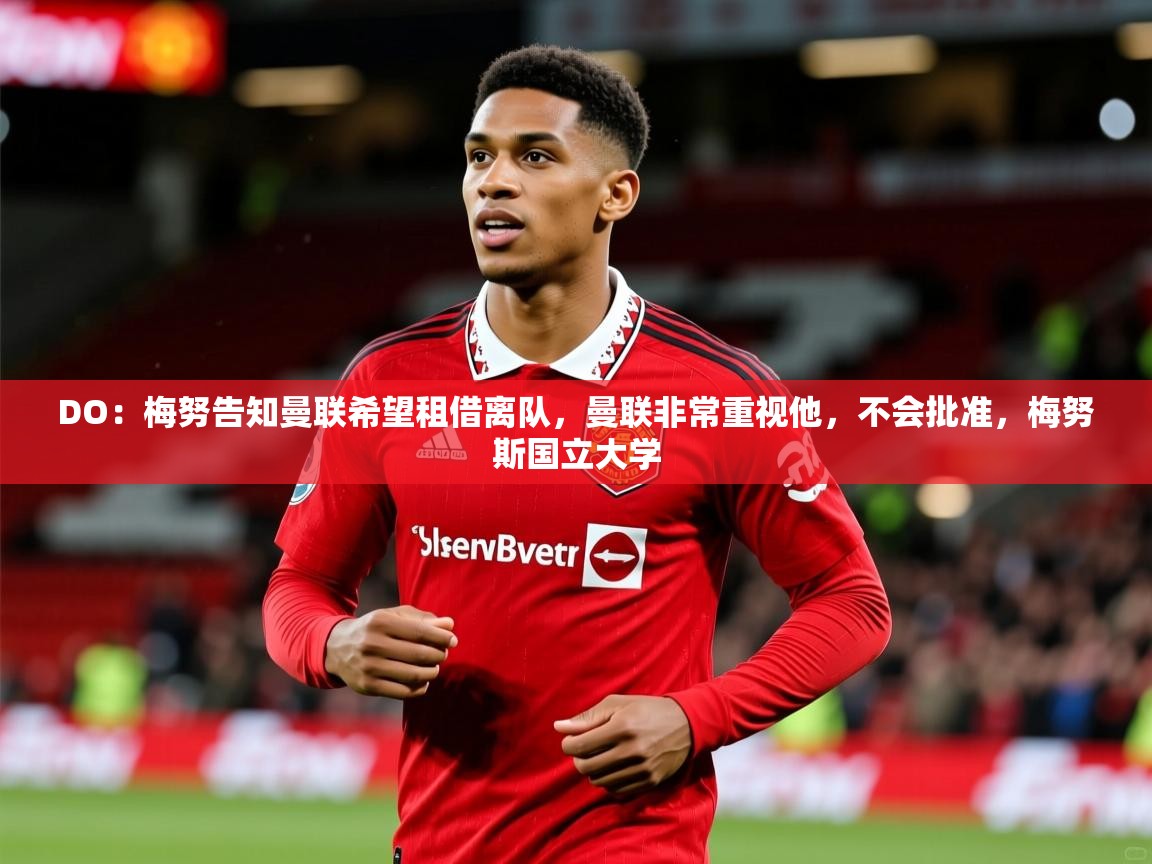 2025乐鱼体育网站入口DO:梅努告知曼联希望租借离队,曼联非常重视他,不会批准,梅努斯国立大学 第1张