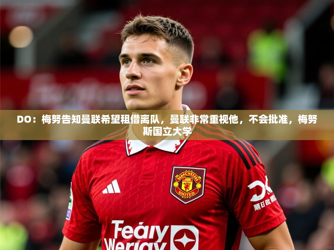 2025乐鱼体育网站入口DO:梅努告知曼联希望租借离队,曼联非常重视他,不会批准,梅努斯国立大学 第2张