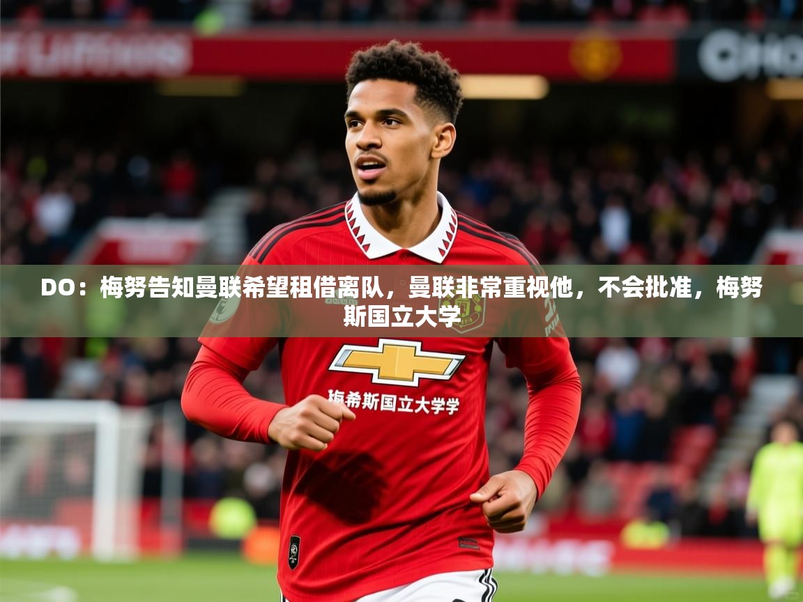 2025乐鱼体育网站入口DO:梅努告知曼联希望租借离队,曼联非常重视他,不会批准,梅努斯国立大学 第3张