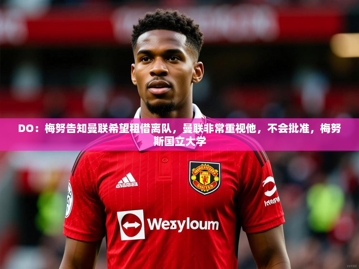 2025乐鱼体育网站入口DO:梅努告知曼联希望租借离队,曼联非常重视他,不会批准,梅努斯国立大学 第4张