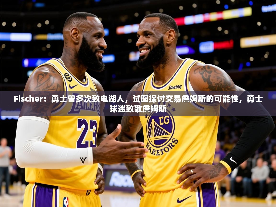 2025乐鱼体育中国官方入口Fischer：勇士曾多次致电湖人，试图探讨交易詹姆斯的可能性，勇士球迷致敬詹姆斯  第1张