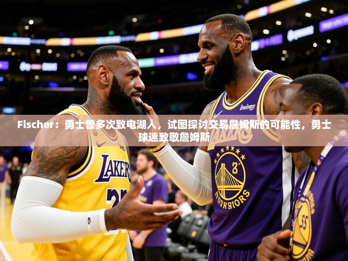 2025乐鱼体育中国官方入口Fischer：勇士曾多次致电湖人，试图探讨交易詹姆斯的可能性，勇士球迷致敬詹姆斯  第3张