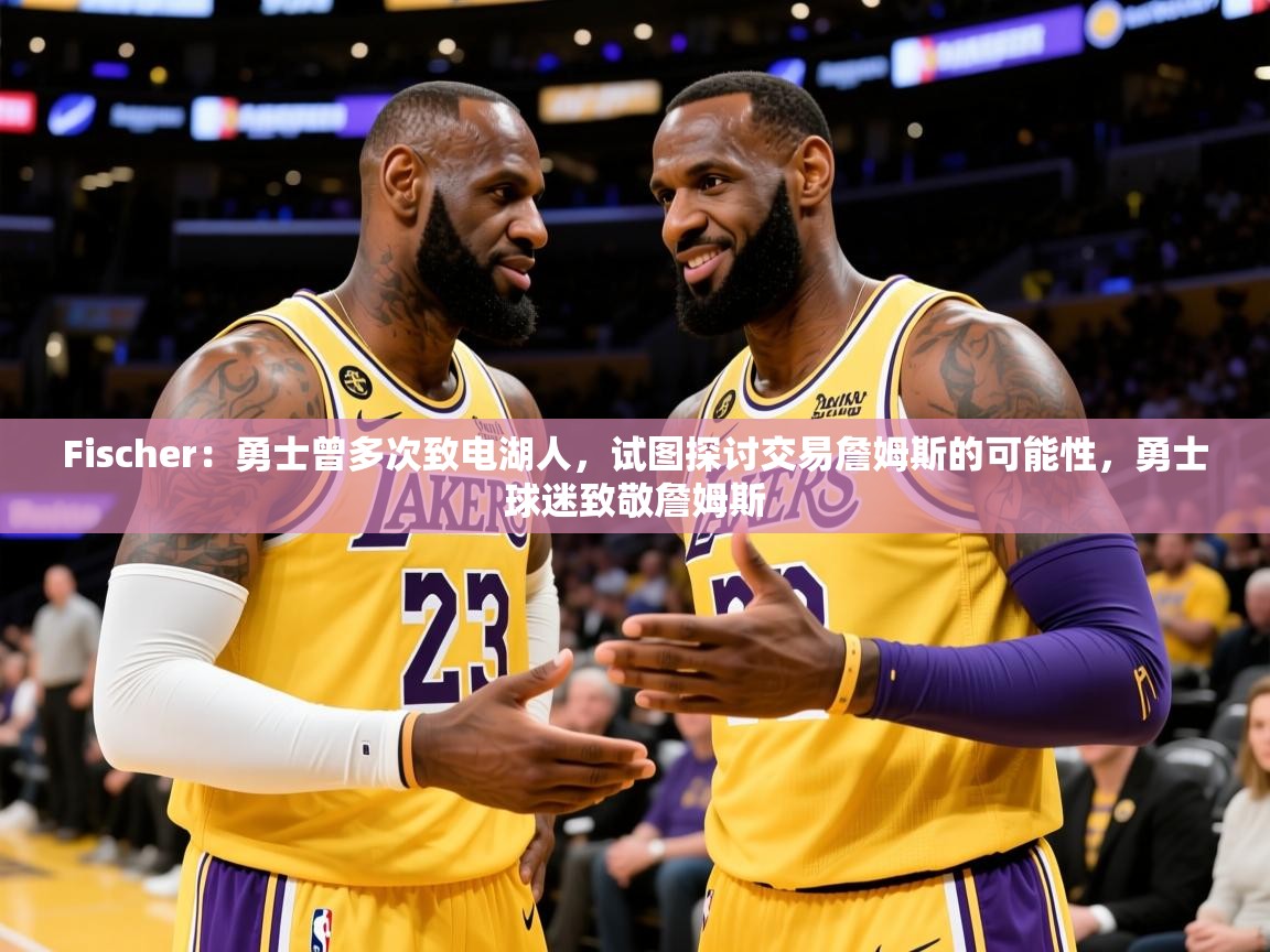 2025乐鱼体育中国官方入口Fischer：勇士曾多次致电湖人，试图探讨交易詹姆斯的可能性，勇士球迷致敬詹姆斯  第2张