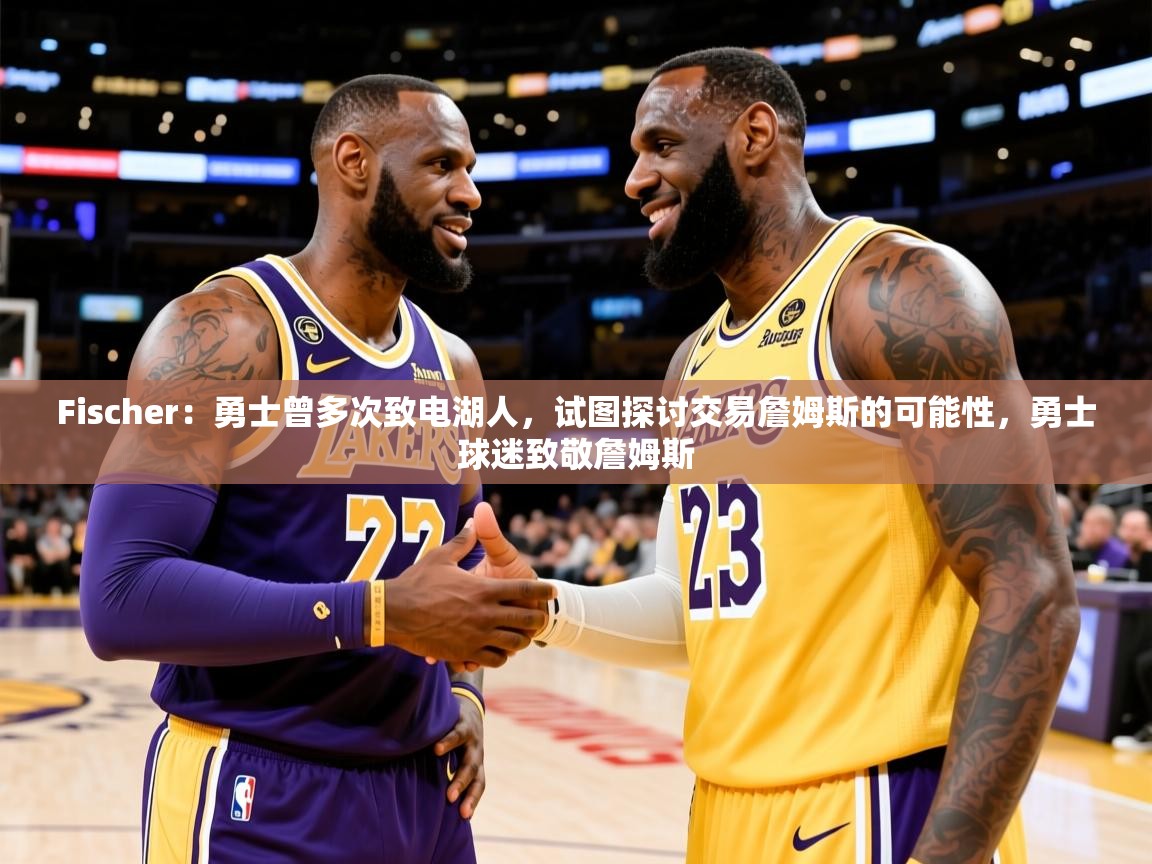 2025乐鱼体育中国官方入口Fischer：勇士曾多次致电湖人，试图探讨交易詹姆斯的可能性，勇士球迷致敬詹姆斯  第4张