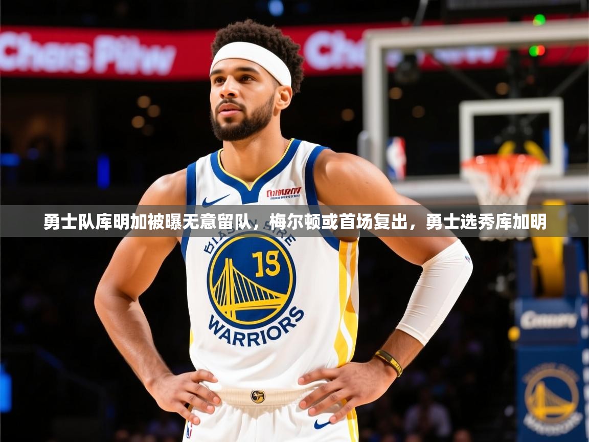 2025乐鱼体育入口登录官网app勇士队库明加被曝无意留队,梅尔顿或首场复出,勇士选秀库加明 第1张