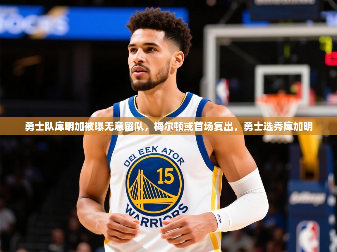 2025乐鱼体育入口登录官网app勇士队库明加被曝无意留队,梅尔顿或首场复出,勇士选秀库加明 第3张