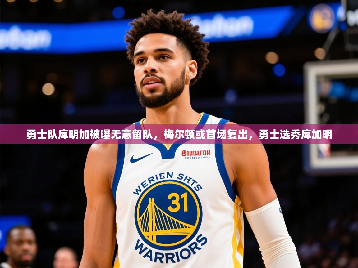 2025乐鱼体育入口登录官网app勇士队库明加被曝无意留队,梅尔顿或首场复出,勇士选秀库加明 第4张